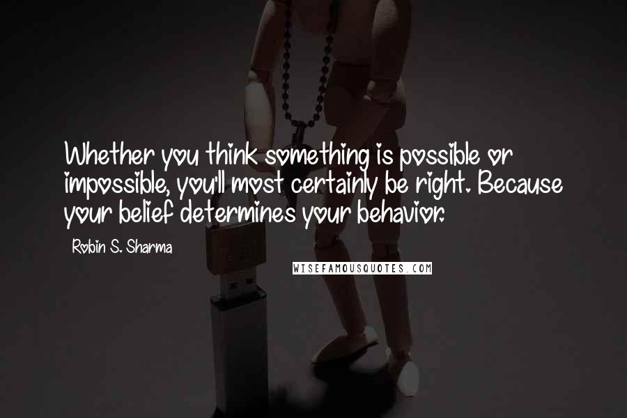 Robin S. Sharma Quotes: Whether you think something is possible or impossible, you'll most certainly be right. Because your belief determines your behavior.