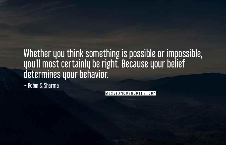 Robin S. Sharma Quotes: Whether you think something is possible or impossible, you'll most certainly be right. Because your belief determines your behavior.