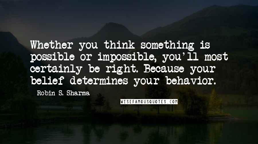 Robin S. Sharma Quotes: Whether you think something is possible or impossible, you'll most certainly be right. Because your belief determines your behavior.