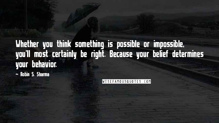 Robin S. Sharma Quotes: Whether you think something is possible or impossible, you'll most certainly be right. Because your belief determines your behavior.