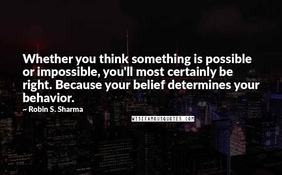Robin S. Sharma Quotes: Whether you think something is possible or impossible, you'll most certainly be right. Because your belief determines your behavior.
