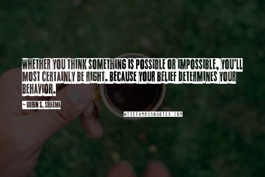 Robin S. Sharma Quotes: Whether you think something is possible or impossible, you'll most certainly be right. Because your belief determines your behavior.