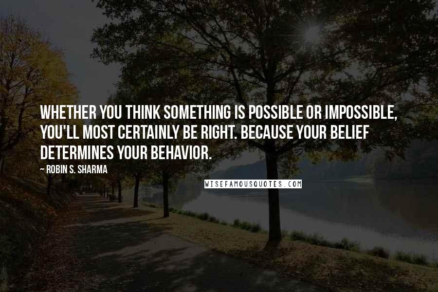 Robin S. Sharma Quotes: Whether you think something is possible or impossible, you'll most certainly be right. Because your belief determines your behavior.