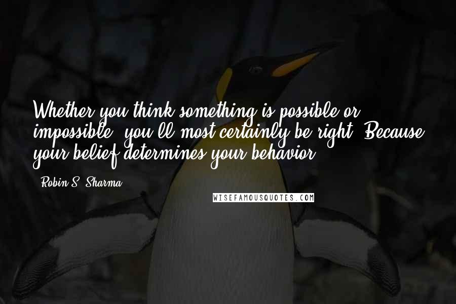 Robin S. Sharma Quotes: Whether you think something is possible or impossible, you'll most certainly be right. Because your belief determines your behavior.