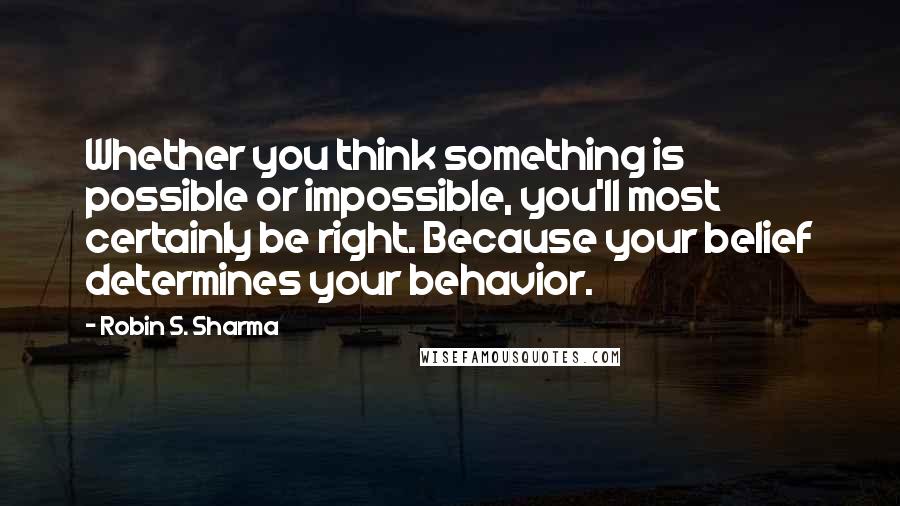 Robin S. Sharma Quotes: Whether you think something is possible or impossible, you'll most certainly be right. Because your belief determines your behavior.