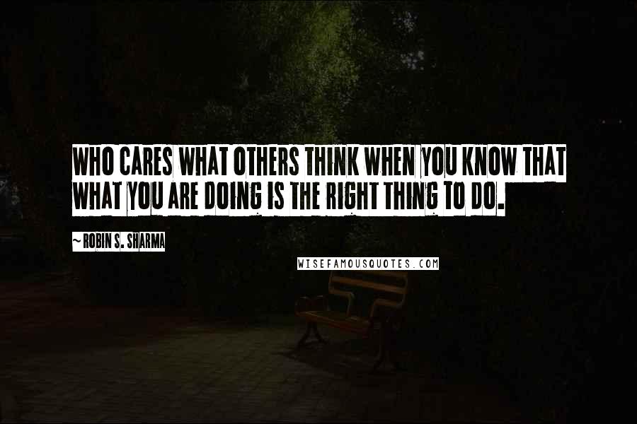 Robin S. Sharma Quotes: Who cares what others think when you know that what you are doing is the right thing to do.