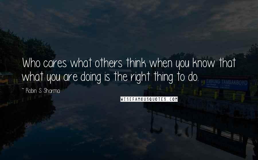 Robin S. Sharma Quotes: Who cares what others think when you know that what you are doing is the right thing to do.