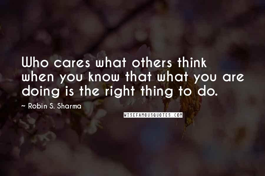 Robin S. Sharma Quotes: Who cares what others think when you know that what you are doing is the right thing to do.