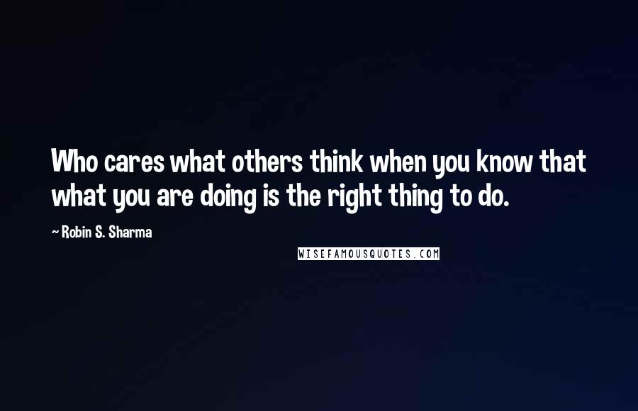 Robin S. Sharma Quotes: Who cares what others think when you know that what you are doing is the right thing to do.