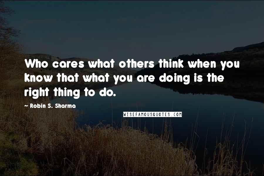 Robin S. Sharma Quotes: Who cares what others think when you know that what you are doing is the right thing to do.