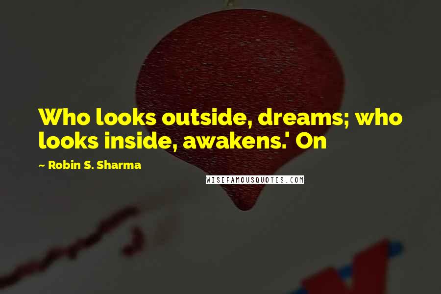 Robin S. Sharma Quotes: Who looks outside, dreams; who looks inside, awakens.' On
