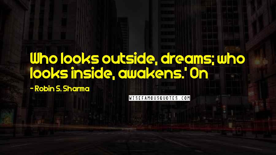 Robin S. Sharma Quotes: Who looks outside, dreams; who looks inside, awakens.' On