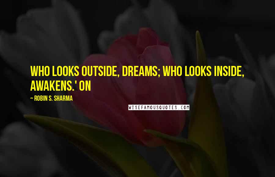 Robin S. Sharma Quotes: Who looks outside, dreams; who looks inside, awakens.' On