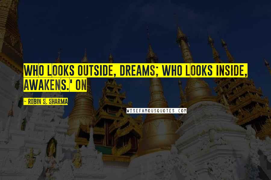 Robin S. Sharma Quotes: Who looks outside, dreams; who looks inside, awakens.' On