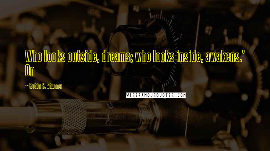 Robin S. Sharma Quotes: Who looks outside, dreams; who looks inside, awakens.' On