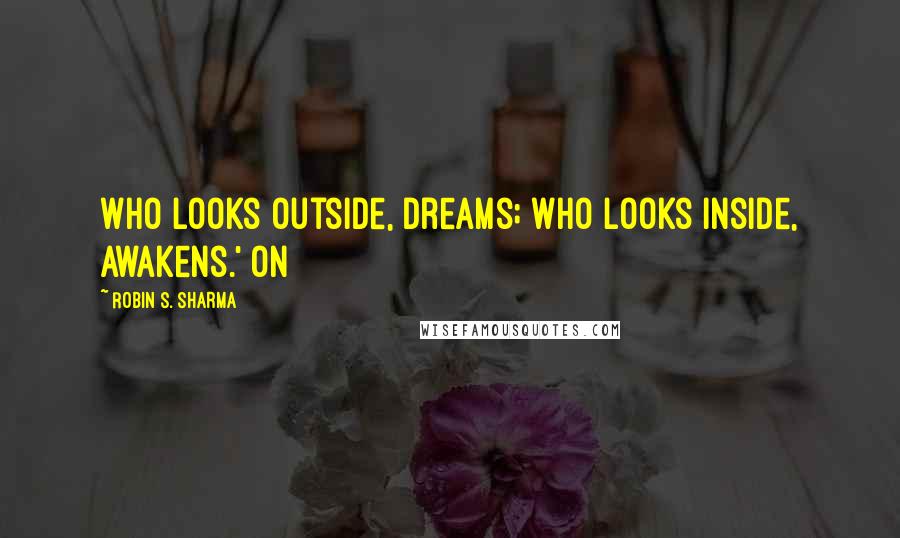 Robin S. Sharma Quotes: Who looks outside, dreams; who looks inside, awakens.' On