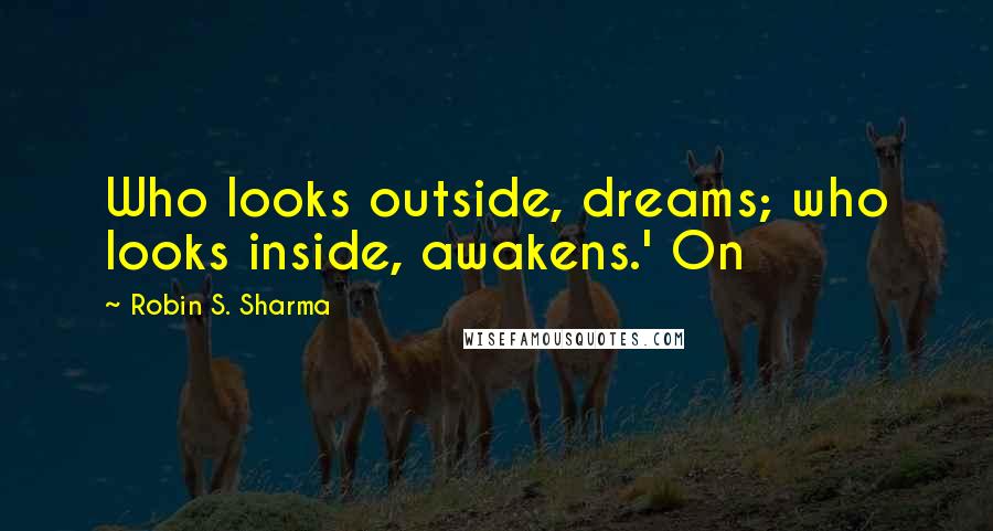 Robin S. Sharma Quotes: Who looks outside, dreams; who looks inside, awakens.' On