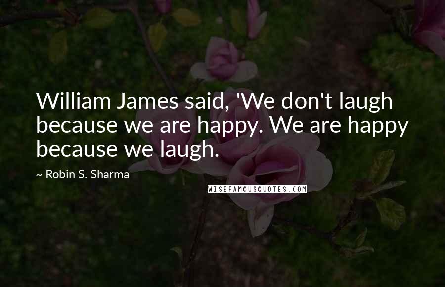 Robin S. Sharma Quotes: William James said, 'We don't laugh because we are happy. We are happy because we laugh.