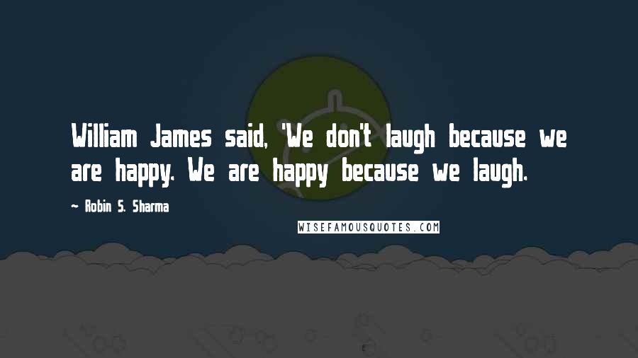 Robin S. Sharma Quotes: William James said, 'We don't laugh because we are happy. We are happy because we laugh.