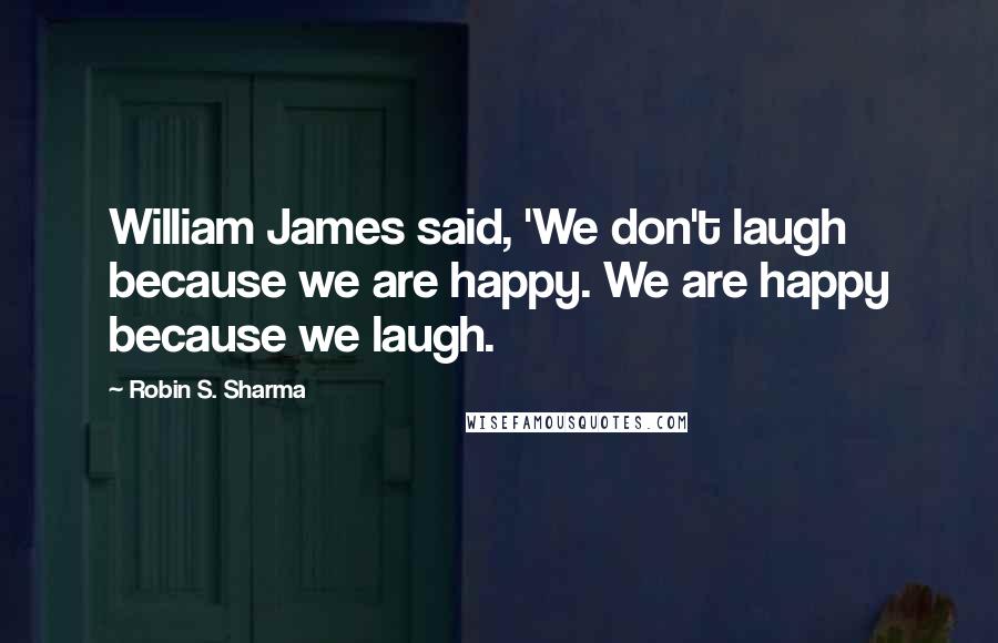 Robin S. Sharma Quotes: William James said, 'We don't laugh because we are happy. We are happy because we laugh.