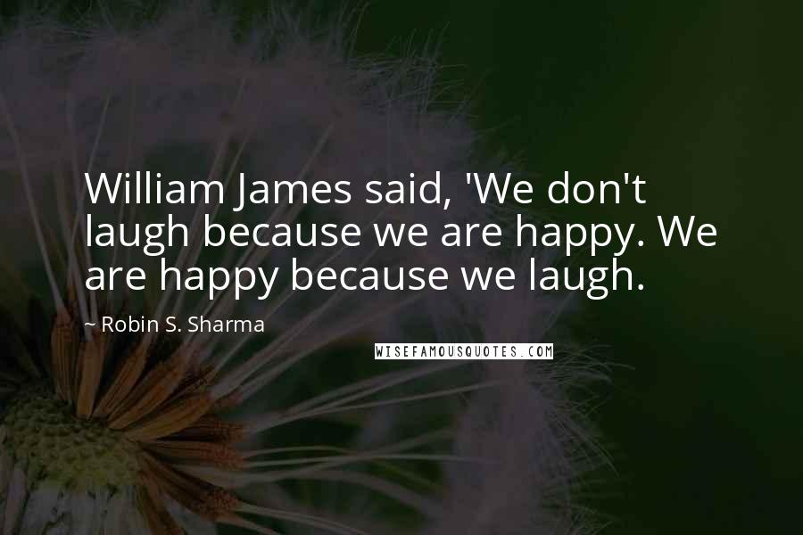 Robin S. Sharma Quotes: William James said, 'We don't laugh because we are happy. We are happy because we laugh.