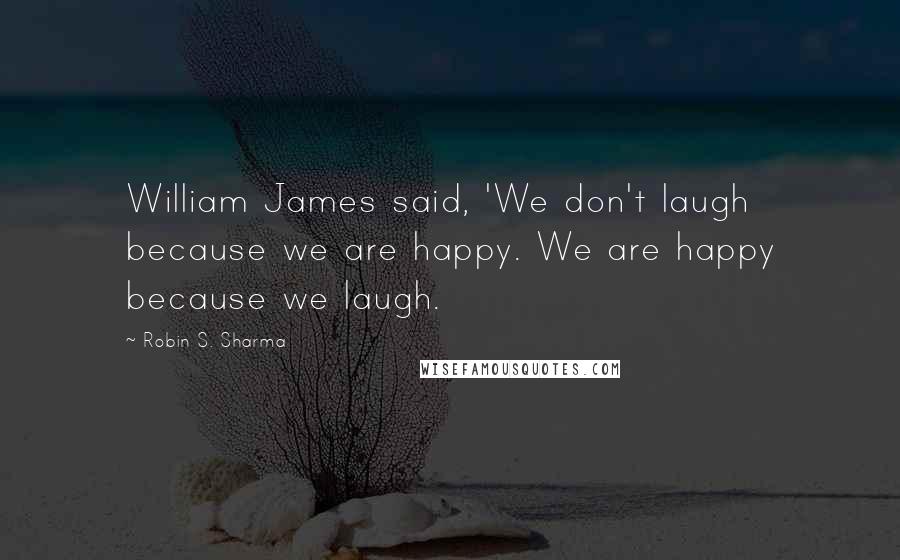 Robin S. Sharma Quotes: William James said, 'We don't laugh because we are happy. We are happy because we laugh.