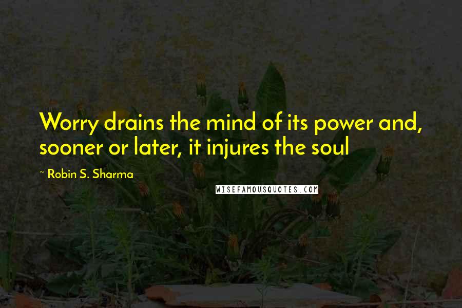 Robin S. Sharma Quotes: Worry drains the mind of its power and, sooner or later, it injures the soul