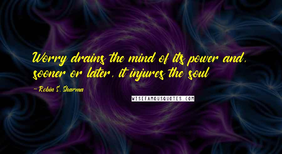 Robin S. Sharma Quotes: Worry drains the mind of its power and, sooner or later, it injures the soul