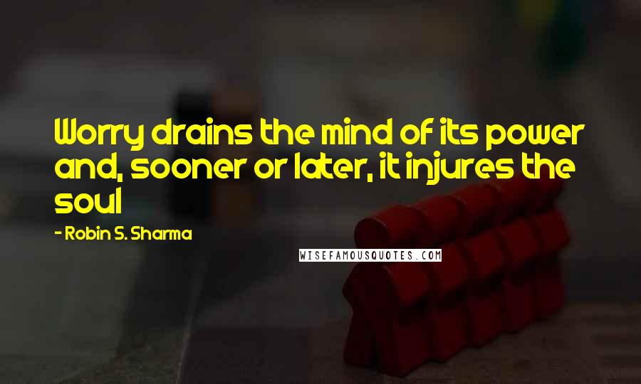 Robin S. Sharma Quotes: Worry drains the mind of its power and, sooner or later, it injures the soul