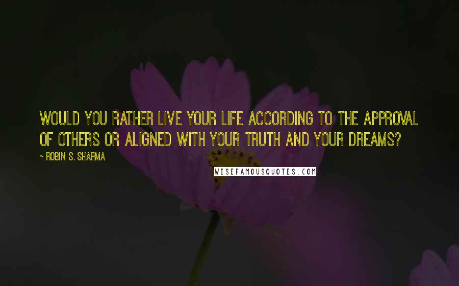 Robin S. Sharma Quotes: Would you rather live your life according to the approval of others or aligned with your truth and your dreams?