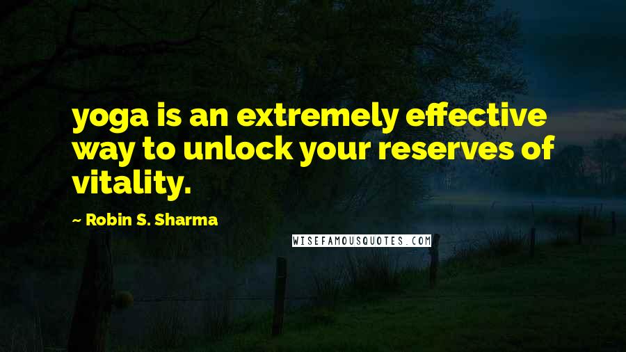 Robin S. Sharma Quotes: yoga is an extremely effective way to unlock your reserves of vitality.