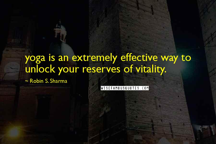 Robin S. Sharma Quotes: yoga is an extremely effective way to unlock your reserves of vitality.