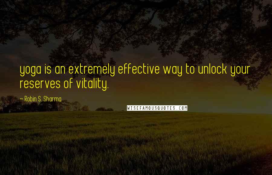 Robin S. Sharma Quotes: yoga is an extremely effective way to unlock your reserves of vitality.