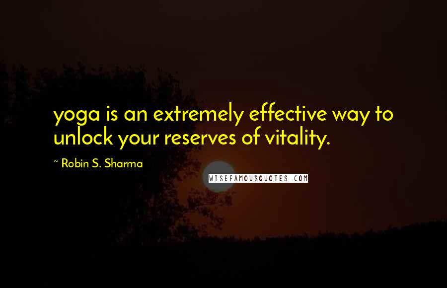 Robin S. Sharma Quotes: yoga is an extremely effective way to unlock your reserves of vitality.