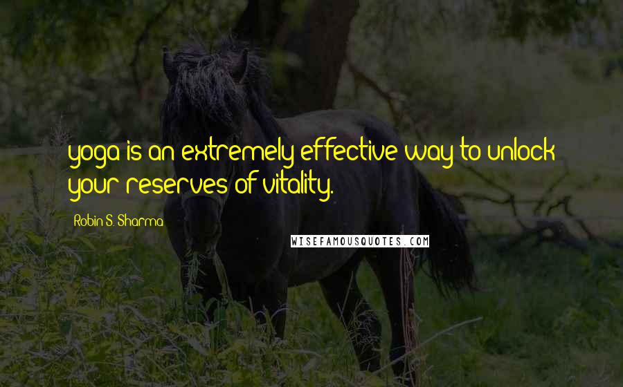 Robin S. Sharma Quotes: yoga is an extremely effective way to unlock your reserves of vitality.