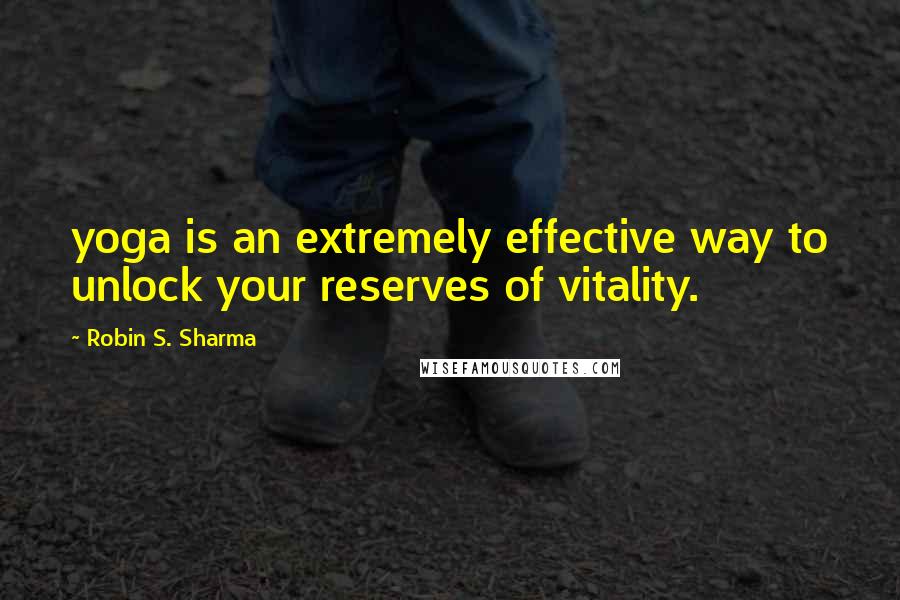 Robin S. Sharma Quotes: yoga is an extremely effective way to unlock your reserves of vitality.