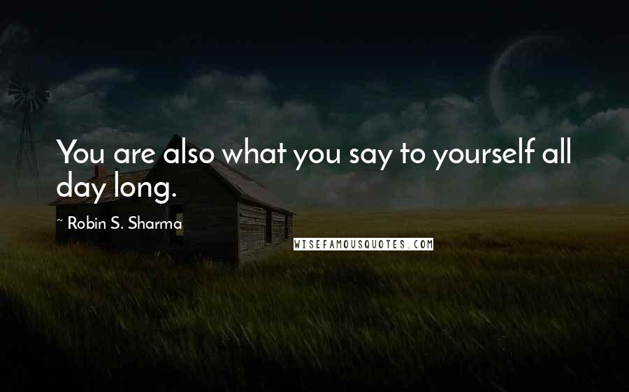 Robin S. Sharma Quotes: You are also what you say to yourself all day long.
