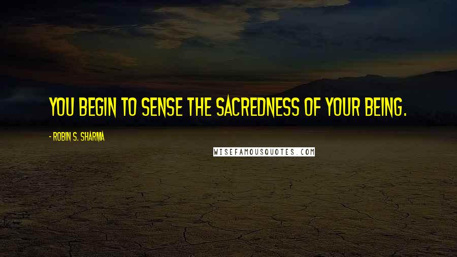 Robin S. Sharma Quotes: you begin to sense the sacredness of your being.