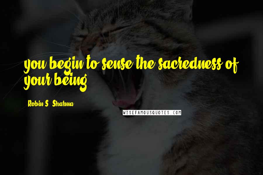 Robin S. Sharma Quotes: you begin to sense the sacredness of your being.