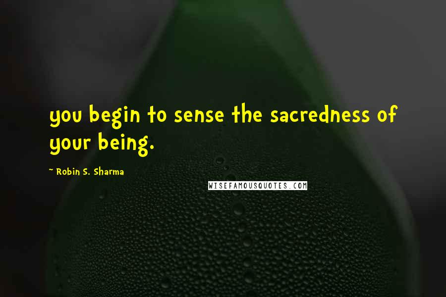 Robin S. Sharma Quotes: you begin to sense the sacredness of your being.