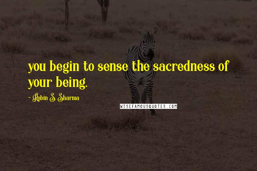 Robin S. Sharma Quotes: you begin to sense the sacredness of your being.