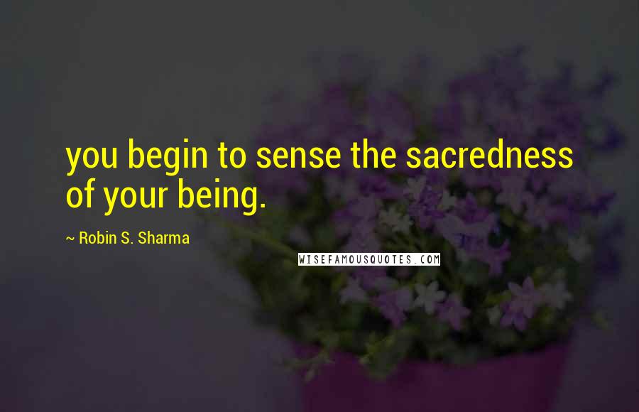 Robin S. Sharma Quotes: you begin to sense the sacredness of your being.