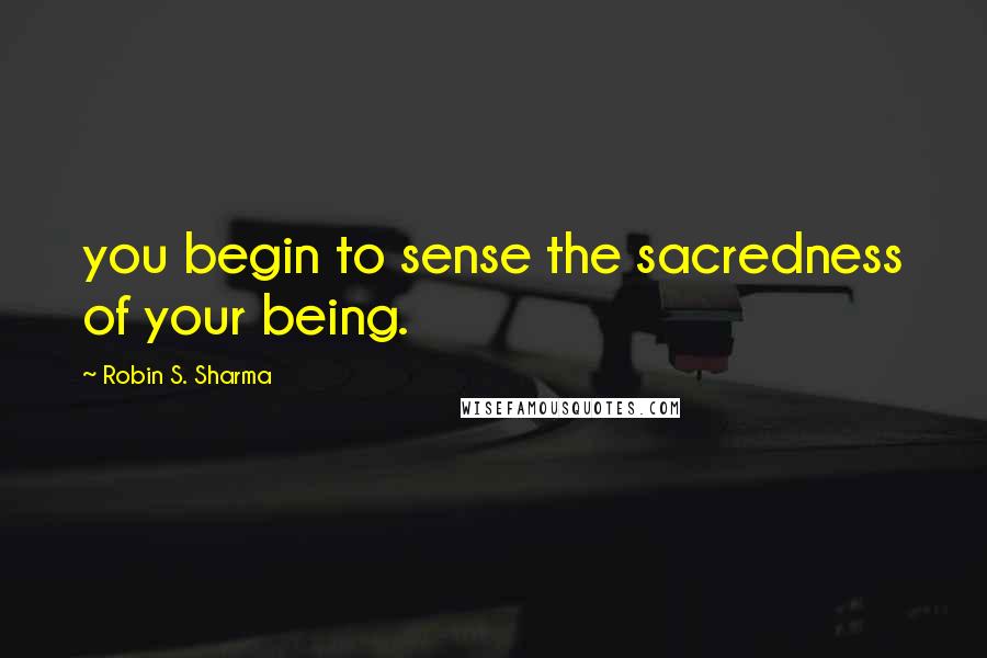 Robin S. Sharma Quotes: you begin to sense the sacredness of your being.