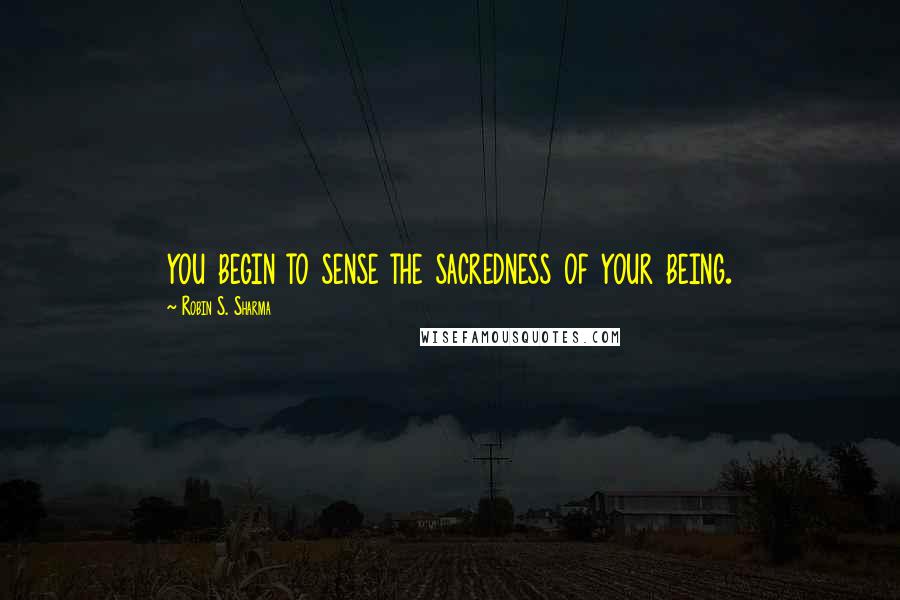 Robin S. Sharma Quotes: you begin to sense the sacredness of your being.