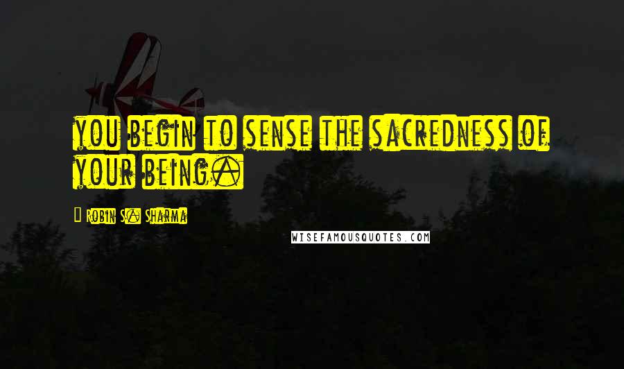 Robin S. Sharma Quotes: you begin to sense the sacredness of your being.