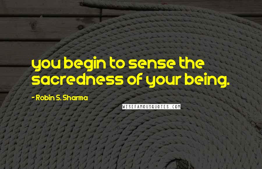 Robin S. Sharma Quotes: you begin to sense the sacredness of your being.