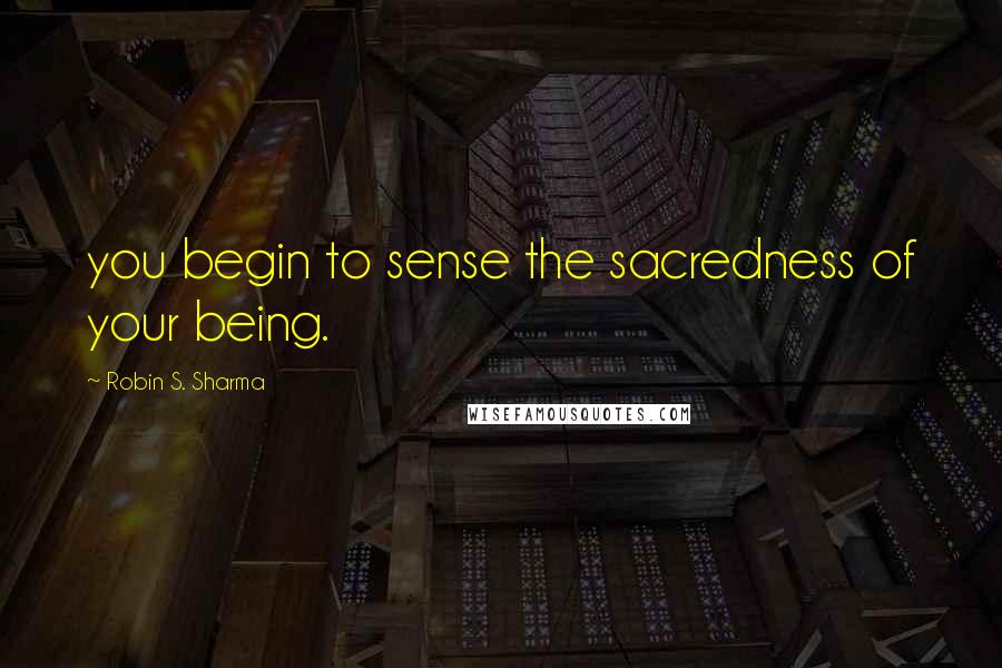 Robin S. Sharma Quotes: you begin to sense the sacredness of your being.