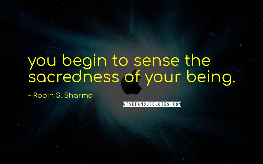Robin S. Sharma Quotes: you begin to sense the sacredness of your being.