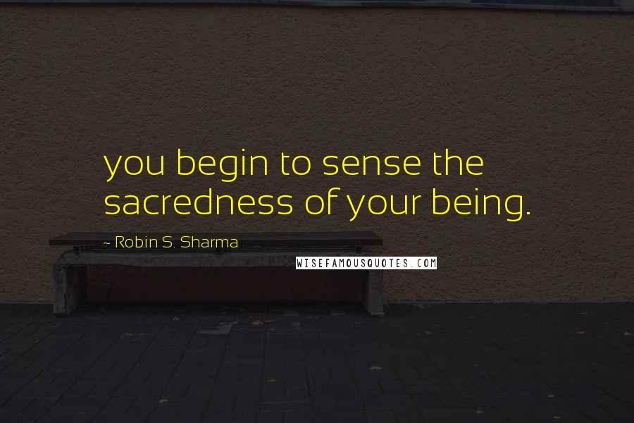 Robin S. Sharma Quotes: you begin to sense the sacredness of your being.