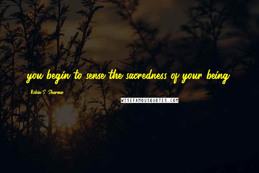 Robin S. Sharma Quotes: you begin to sense the sacredness of your being.